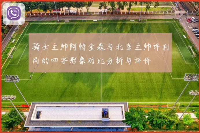 骑士主帅阿特金森与北京主帅许利民的四字形象对比分析与评价