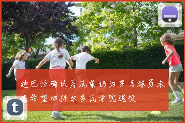 迪巴拉确认月底前仍为罗马球员未来希望回科尔多瓦学院退役