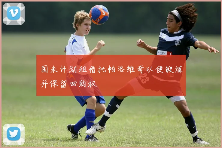 国米计划租借托帕洛维奇以便锻炼并保留回购权