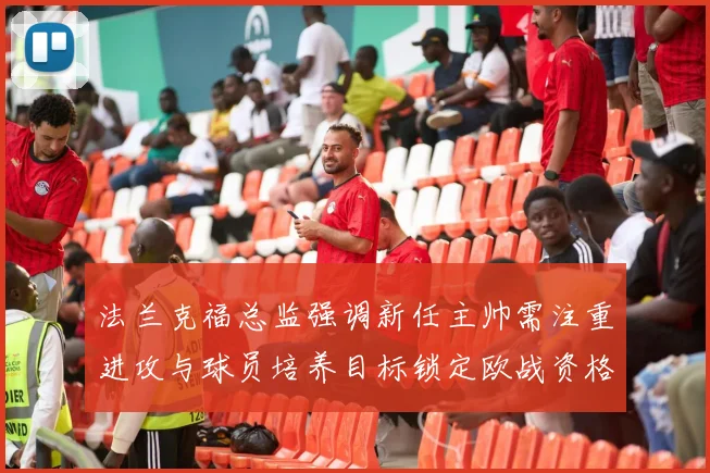 法兰克福总监强调新任主帅需注重进攻与球员培养目标锁定欧战资格