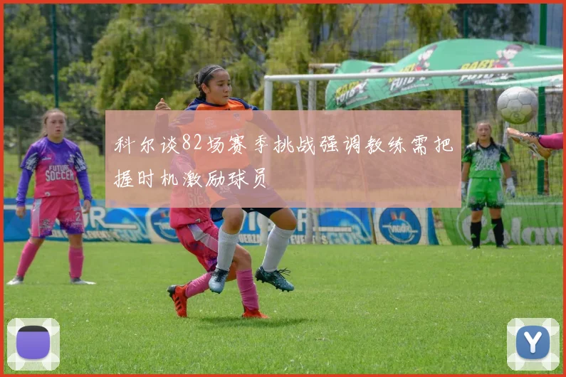 科尔谈82场赛季挑战强调教练需把握时机激励球员