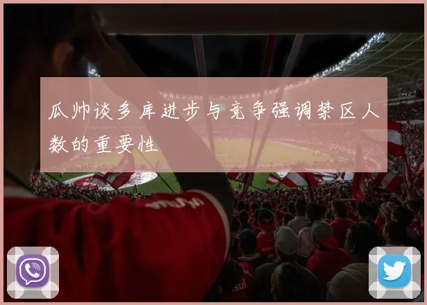 瓜帅谈多库进步与竞争强调禁区人数的重要性