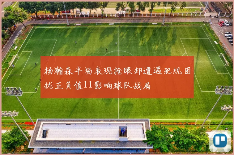 杨瀚森半场表现抢眼却遭遇犯规困扰正负值11影响球队战局