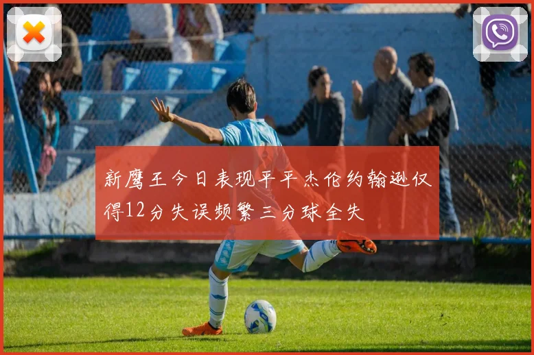 新鹰王今日表现平平杰伦约翰逊仅得12分失误频繁三分球全失