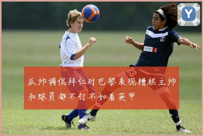 瓜帅调侃拜仁对巴黎表现糟糕主帅和球员都不行不如看英甲