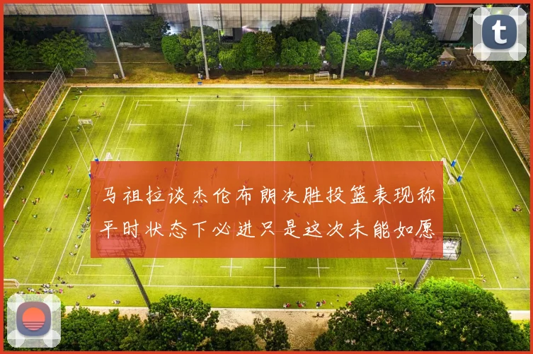 马祖拉谈杰伦布朗决胜投篮表现称平时状态下必进只是这次未能如愿