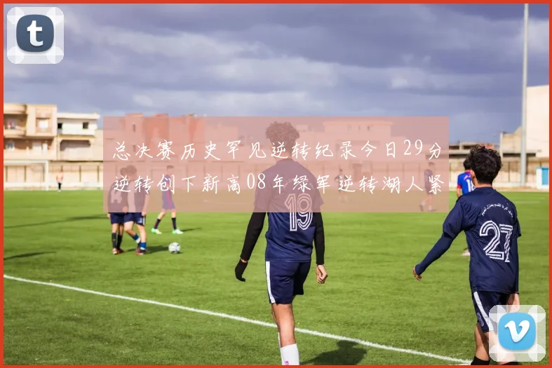 总决赛历史罕见逆转纪录今日29分逆转创下新高08年绿军逆转湖人紧随其后