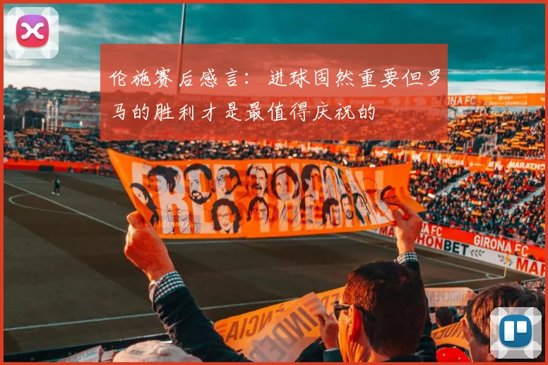 伦施赛后感言：进球固然重要但罗马的胜利才是最值得庆祝的