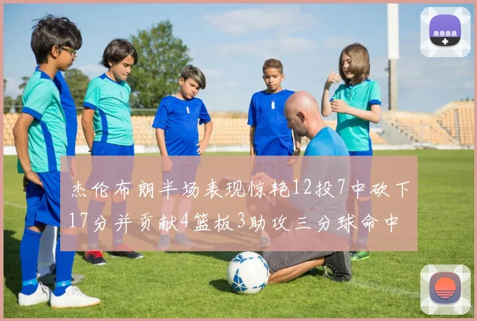 杰伦布朗半场表现惊艳12投7中砍下17分并贡献4篮板3助攻三分球命中率高达75