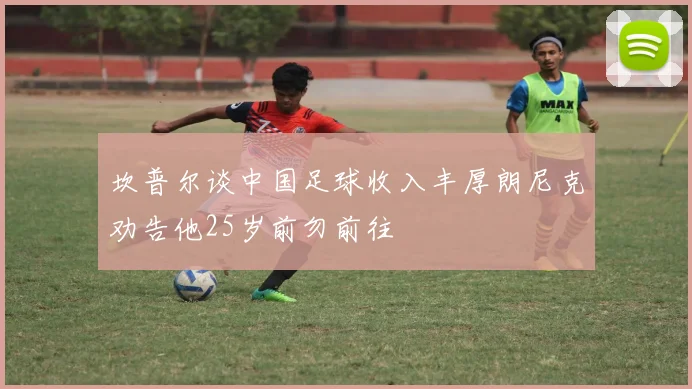 坎普尔谈中国足球收入丰厚朗尼克劝告他25岁前勿前往