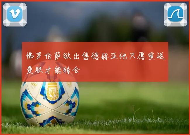 佛罗伦萨欲出售德赫亚他只愿重返曼联才能转会