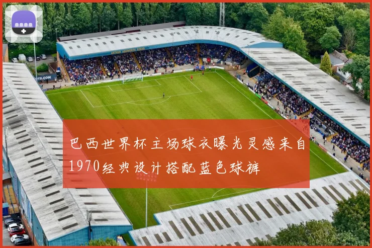 巴西世界杯主场球衣曝光灵感来自1970经典设计搭配蓝色球裤
