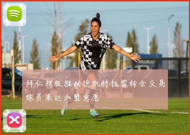 拜仁积极推动德凯特拉雷转会交易球员表达加盟意愿