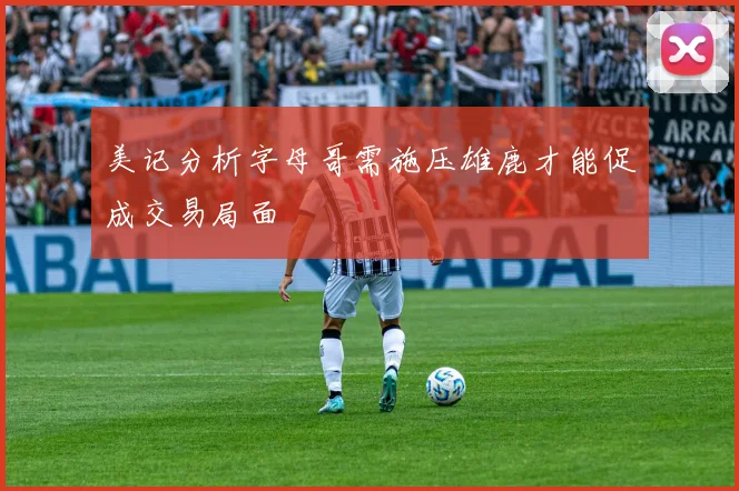 美记分析字母哥需施压雄鹿才能促成交易局面