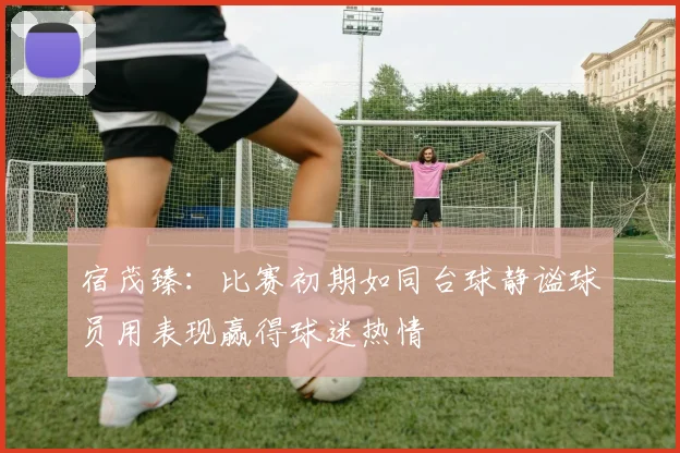 宿茂臻：比赛初期如同台球静谧球员用表现赢得球迷热情