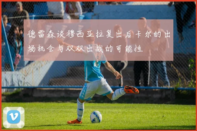 德雷森谈穆西亚拉复出后卡尔的出场机会与双双出战的可能性