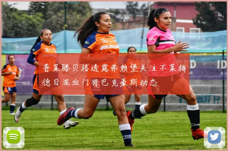 普莱滕贝格透露弗赖堡关注不莱梅德日混血门将巴克豪斯动态