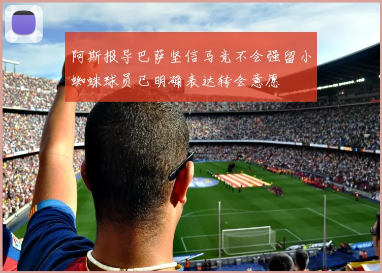 阿斯报导巴萨坚信马竞不会强留小蜘蛛球员已明确表达转会意愿