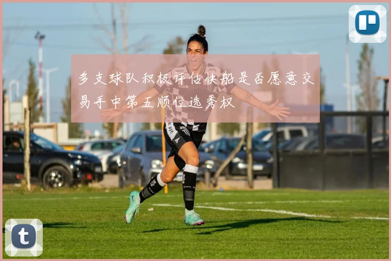 多支球队积极评估快船是否愿意交易手中第五顺位选秀权