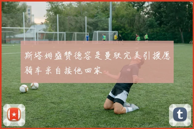 斯塔姆盛赞德容是曼联完美引援愿骑车亲自接他回家