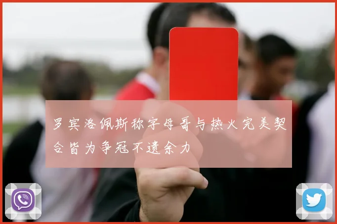 罗宾洛佩斯称字母哥与热火完美契合皆为争冠不遗余力