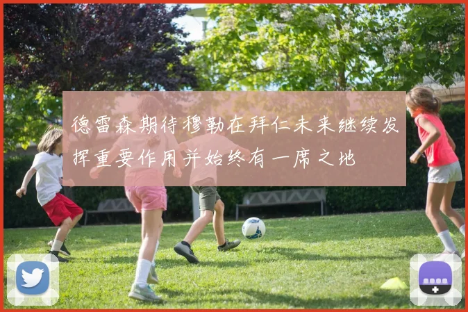 德雷森期待穆勒在拜仁未来继续发挥重要作用并始终有一席之地