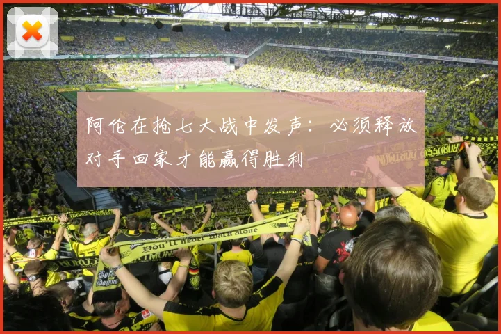 阿伦在抢七大战中发声：必须释放对手回家才能赢得胜利