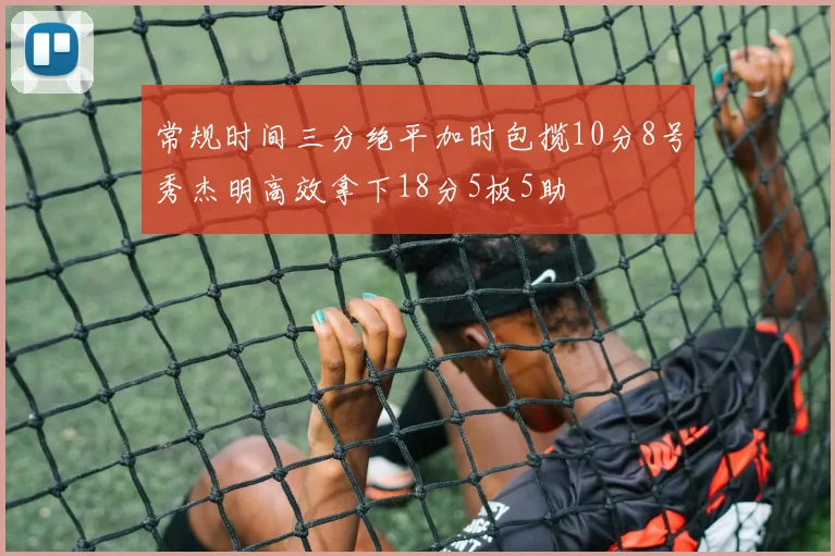 常规时间三分绝平加时包揽10分8号秀杰明高效拿下18分5板5助