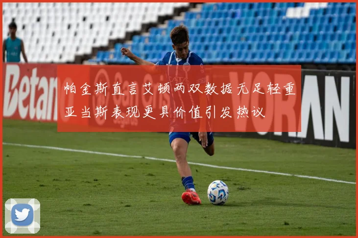 帕金斯直言艾顿两双数据无足轻重亚当斯表现更具价值引发热议