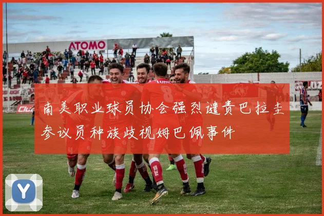 南美职业球员协会强烈谴责巴拉圭参议员种族歧视姆巴佩事件