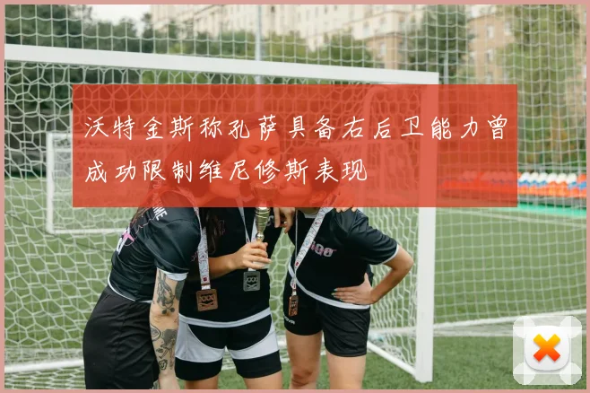 沃特金斯称孔萨具备右后卫能力曾成功限制维尼修斯表现