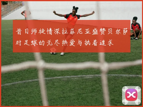 昔日师徒情深拉菲尼亚盛赞贝尔萨对足球的无尽热爱与执着追求