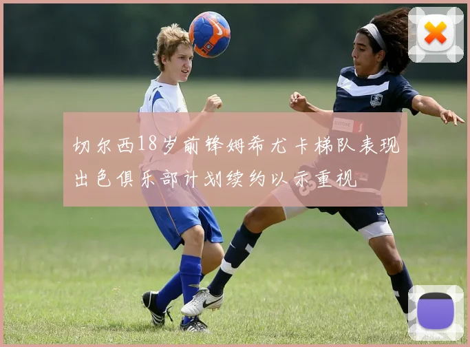 切尔西18岁前锋姆希尤卡梯队表现出色俱乐部计划续约以示重视
