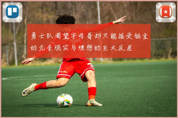 勇士队渴望字母哥却只能接受铂金的无奈现实与理想的巨大反差