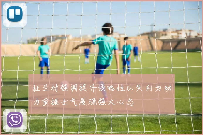 杜兰特强调提升侵略性以失利为动力重振士气展现强大心态