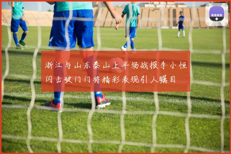浙江与山东泰山上半场战报李小恒闪击破门门将精彩表现引人瞩目