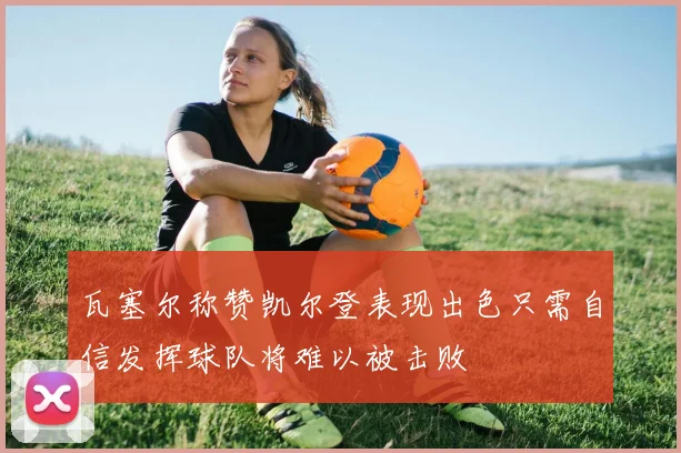 瓦塞尔称赞凯尔登表现出色只需自信发挥球队将难以被击败