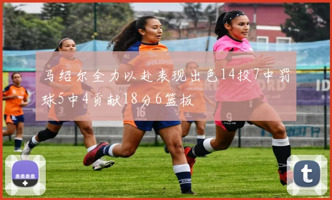 马绍尔全力以赴表现出色14投7中罚球5中4贡献18分6篮板