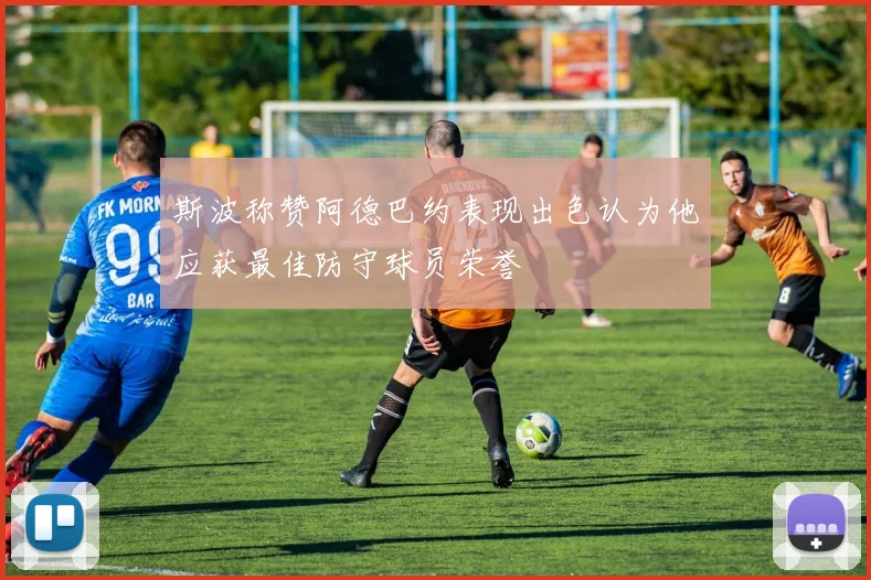 斯波称赞阿德巴约表现出色认为他应获最佳防守球员荣誉