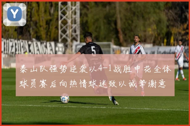 泰山队强势逆袭以4-1战胜申花全体球员赛后向热情球迷致以诚挚谢意